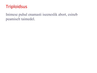Triploidsus
Inimese puhul enamasti iseeneslik abort, esineb
peamiselt taimedel.
 