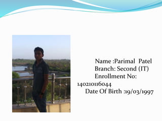 Name :Parimal Patel
Branch: Second (IT)
Enrollment No:
140210116044
Date Of Birth :19/03/1997
 