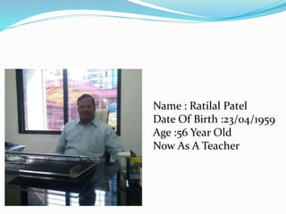 Name : Ratilal Patel
Date Of Birth :23/04/1959
Age :56 Year Old
Now As A Teacher
 