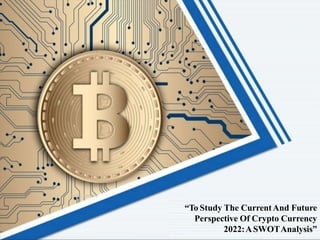 1
“To Study The CurrentAnd Future
Perspective Of Crypto Currency
2022:ASWOTAnalysis”
Kartik Chimurkar
 