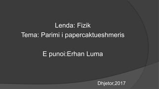 Lenda: Fizik
Tema: Parimi i papercaktueshmeris
E punoi:Erhan Luma
Dhjetor,2017
 