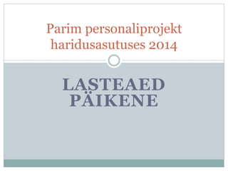 Parim personaliprojekt 
haridusasutuses 2014 
LASTEAED 
PÄIKENE 
 
