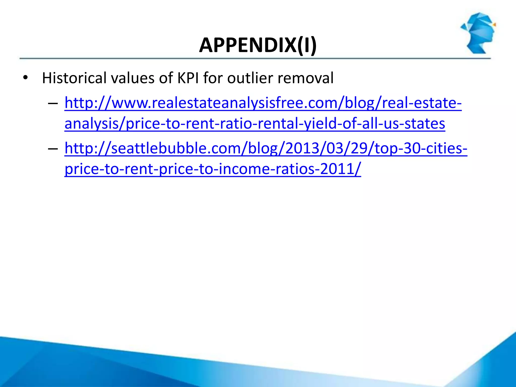 APPENDIX(I)
• Historical values of KPI for outlier removal
– http://www.realestateanalysisfree.com/blog/real-estate-
analysis/price-to-rent-ratio-rental-yield-of-all-us-states
– http://seattlebubble.com/blog/2013/03/29/top-30-cities-
price-to-rent-price-to-income-ratios-2011/
 