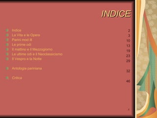 INDICE Indice La Vita e le Opere Parini   mod   ill Le prime odi Il mattino e il Mezzogiorno Le ultime odi e il Neoclassicismo Il Vespro e la Notte Antologia  pariniana Critica 2 3 10 13 19 23 29 32 46 