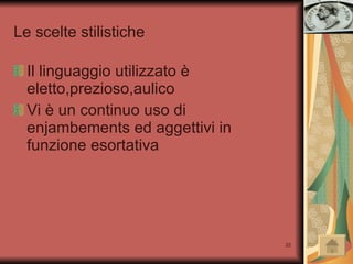 Le scelte stilistiche Il linguaggio utilizzato è eletto,prezioso,aulico Vi è un continuo uso di enjambements ed aggettivi in funzione esortativa 