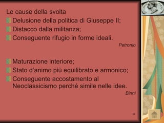 Le cause della svolta Delusione della politica di Giuseppe II; Distacco dalla militanza; Conseguente rifugio in forme ideali. Petronio Maturazione interiore; Stato d’animo più equilibrato e armonico; Conseguente accostamento al Neoclassicismo perché simile nelle idee. Binni 