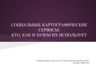 СОЦИАЛЬНЫЕ КАРТОГРАФИЧЕСКИЕ
СЕРВИСЫ:
КТО, КАК И ЗАЧЕМ ИХ ИСПОЛЬЗУЕТ
Глафира Паринос, круглый стол "Перспективы открытых ГИС",
19 апреля 2013 года
 