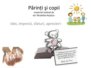 Părinţi şi copii 
-material realizat de 
ed. Nicoletta Huştiuc- 
-idei, impresii, sfaturi, aprecieri- 
 