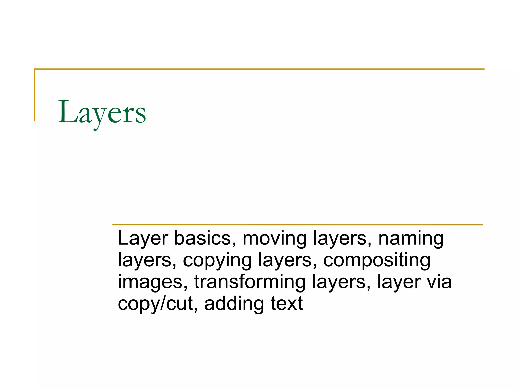 Layers
Layer basics, moving layers, naming
layers, copying layers, compositing
images, transforming layers, layer via
copy/cut, adding text
 