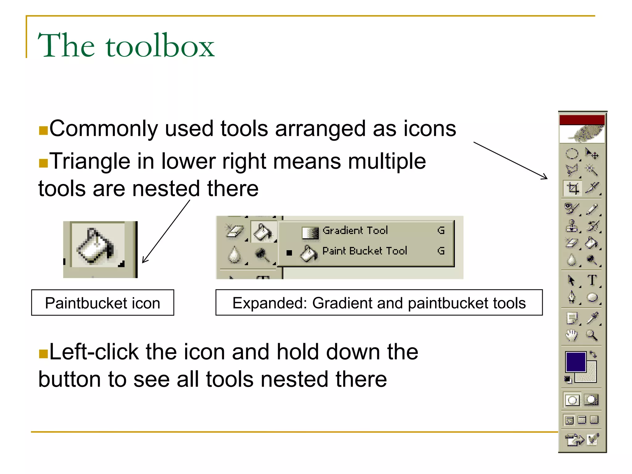 The toolbox
Commonly used tools arranged as icons
Triangle in lower right means multiple
tools are nested there
Left-click the icon and hold down the
button to see all tools nested there
Paintbucket icon Expanded: Gradient and paintbucket tools
 