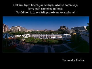 Dokázal bych lidem, jak se mýlí, když se domnívají,  že ve stáří nemohou milovat.  Nevědí totiž, že zestárli, protože milovat přestali. For um  de s  Halles 