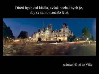 Dítěti bych dal křídla, avšak nechal bych je,   aby se samo naučilo létat. radnice  H ô tel de Ville  