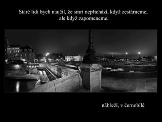 nábřeží, v černobílé Staré lidi bych naučil, že smrt nepřichází, když zestárneme ,  ale když zapomeneme. 