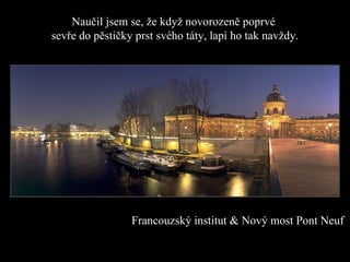 Naučil jsem se, že když novorozeně poprvé  sevře do pěstičky prst svého táty, lapí ho tak navždy . Franc ouzský institut  &  Nový most Pont Neuf 