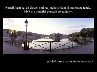 pohled z mostu  de s  Artes  za svítání   Naučil jsem se, že člověk smí na jiného shlížet shora pouze tehdy,   když mu pomáhá postavit se na nohy . 