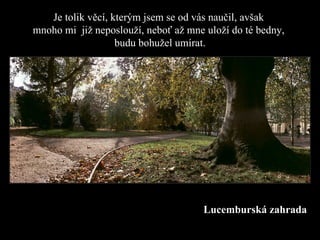 Je tolik věcí, kterým jsem se od vás naučil, avšak  mnoho mi  již neposlouží ,  neboť až  m n e  uloží do té bedny ,  budu bohužel umírat. Lu c embur ská zahrada 