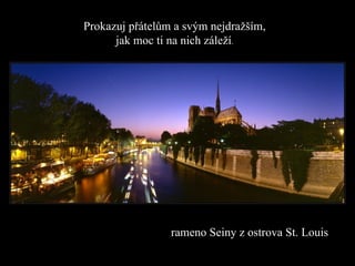 Prokazuj přátelům a svým nejdražším, jak moc ti na nich záleží . rameno  Sein y z ostrova  St .  Louis 