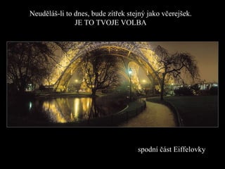 Neuděláš-li to dnes, bude zítřek stejný jako včerejšek. JE TO TVOJE VOLBA spodní část Eiffelovky  