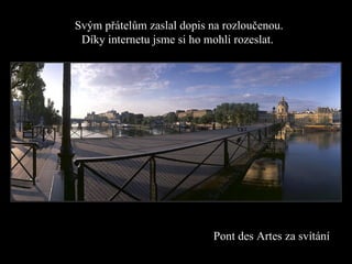 Pont des Artes za svítání Svým přátelům zaslal dopis na rozloučenou. Díky  internet u jsme si ho mohli rozeslat . 