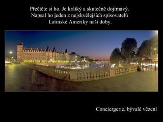 Přečtěte si ho. Je krátký a skutečně dojímavý.  Napsal   ho jeden z nejskvělejších spisovatelů  Latinské Ameriky naší doby . Conci e rgerie , bývalé vězení   