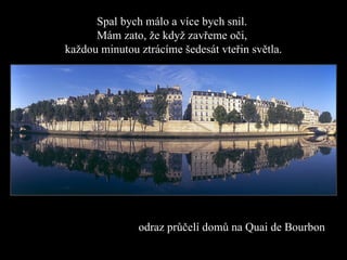 Spal bych málo a více bych snil.  Mám zato, že když zavřeme oči,   každou minutou ztrácíme šedesát vteřin světla . odraz průčelí domů na  Quai de Bo u rb o n  