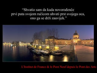 “ Shvatio sam da kada novorođenče  prvi puta svojom ručicom uhvati prst svojega oca,  ono ga se drži zauvijek.” L'Institut de France & le Pont Neuf depuis le Pont des Arts 