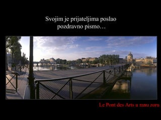 Le Pont des Arts  u ranu zoru Svojim je prijateljima poslao  pozdravno pismo… 