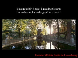 “ Nastavio bih hodati kada drugi stanu;  budio bih se kada drugi utonu u san .” Fontaine Médicis,   Jardin du Luxembourg 