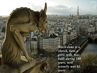Notre dame is a church, have a gotic stile, was built during 100 years, well actually was 82 years 
