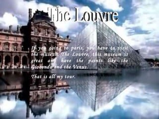 The Louvre If you going to paris, you have to visit the museum The Louvre, this museum is great and have the paints like the Gioconda and the Venus. That is all my tour. 