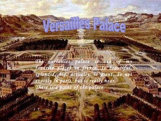Versailles Palace The versailles palace is one of my favarite places in frence. Is beautiful, splendid, big, actually, is giant. Is not exactly in paris, but is really near. These is a paint of the palace. 
