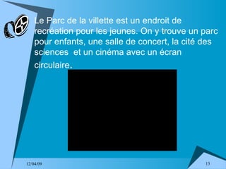 Le Parc de la villette est un endroit de recréation pour les jeunes. On y trouve un parc pour enfants, une salle de concert, la cité des sciences  et un cinéma avec un écran circulaire . 