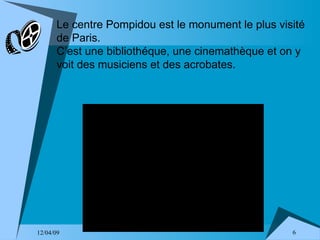 Le centre Pompidou est le monument le plus visité de Paris. C’est une bibliothéque, une cinemathèque et on y voit des musiciens et des acrobates. 