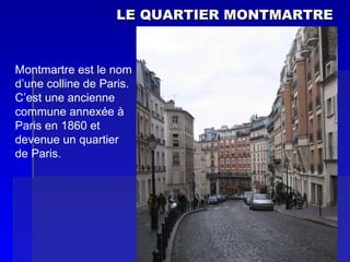 LE QUARTIER MONTMARTRE Montmartre est le nom  d’une colline de Paris.  C’est une ancienne  commune annexée à  Paris en 1860 et  devenue un quartier  de Paris. 