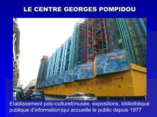 LE CENTRE GEORGES POMPIDOU Etablissement poly-culturel(musée, expositions, bibliothèque  publique d’information)qui accueille le public depuis 1977 
