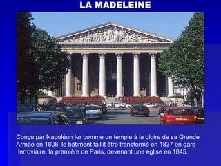 LA MADELEINE Conçu par Napoléon Ier comme un temple à la gloire de sa Grande  Armée en 1806, le bâtiment faillit être transformé en 1837 en gare ferroviaire, la première de Paris, devenant une église en 1845. 