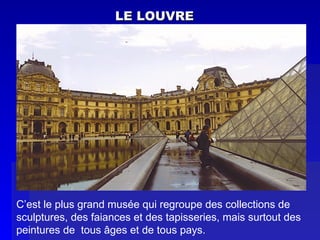 LE LOUVRE C’est le plus grand musée qui regroupe des collections de sculptures, des faiances et des tapisseries, mais surtout des peintures de  tous âges et de tous pays. 