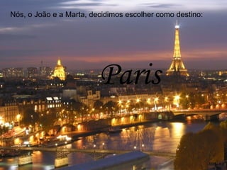 Paris Nós, o João e a Marta, decidimos escolher como destino: 