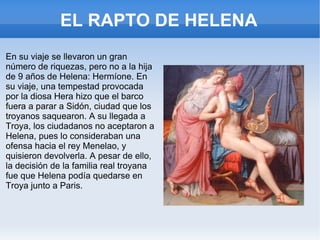 JUICIO DE PARIS En el Olimpo, Éris, la Discordia, prometió dar la manzana de oro que lanzó en las bodas de Tetis y Peleo a la diosa más hermosa. Fue así como ninguna deidad se atrevió a elegir entre Hera, Atenea o Afrodita. Con tal de acabar con el problema, Zeus decidió que la respuesta la diera Paris. 