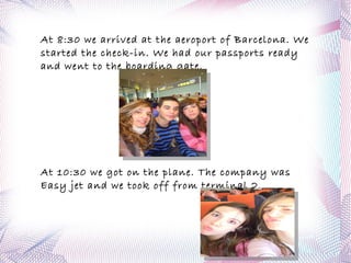 At 8:30 we arrived at the aeroport of Barcelona. We started the check-in. We had our passports ready and went to the boarding gate. 