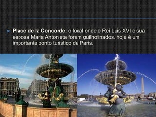 Place de la Concorde: o local onde o Rei Luis XVI e sua esposa Maria Antonieta foram guilhotinados, hoje é um importante ponto turístico de Paris.