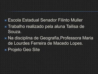 Escola Estadual Senador Filinto MullerTrabalho realizado pela aluna Tailisa de Souza.Na disciplina de Geografia,Professora Maria de Lourdes Ferreira de Macedo Lopes.Projeto Geo Site