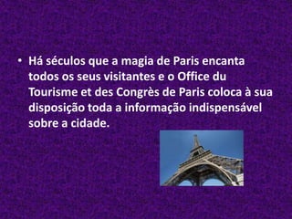 Há séculos que a magia de Paris encanta todos os seus visitantes e o Office duTourismeetdesCongrès de Paris coloca à sua disposição toda a informação indispensável sobre a cidade. 
