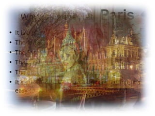 Why you must visit   ParisIt is a place of love and romanceThe foodThe Fashion and Shopping The architectureThe entertainmentIt’s talked about so much on the internet, it’s easy to book a flight and a place to stay!