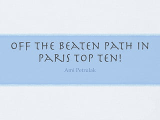 Off the beaten path in
     paris top ten!
        Ami Petrulak
 