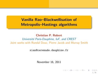Vanilla Rao–Blackwellisation of
        Metropolis–Hastings algorithms

                    Christian P. Robert
         Universit´ Paris-Dauphine, IuF, and CREST
                  e
Joint works with Randal Douc, Pierre Jacob and Murray Smith

              xian@ceremade.dauphine.fr



                    November 16, 2011


                                                              1 / 36
 