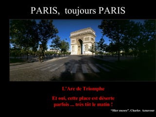L'Arc de Triomphe Et oui, cette place est déserte parfois ... très tôt le matin ! “ Hier encore”. Charles  Aznavour PARIS,  toujours PARIS 