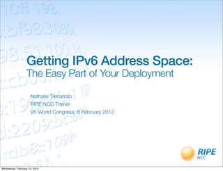 Getting IPv6 Address Space:
                  The Easy Part of Your Deployment

                     Nathalie Trenaman
                     RIPE NCC Trainer
                     V6 World Congress, 8 February 2012




Wednesday, February 15, 2012
 