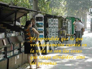 He aprendido que lo que
verdaderamente cuenta en
la vida no son las cosas
que tengo alrededor, sino
las personas
 