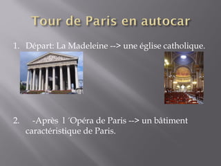 1. Départ: La Madeleine --> une église catholique.




2.     -Après l ´Opéra de Paris --> un bâtiment
     caractéristique de Paris.
 
